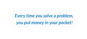 Every time you solve a problem,  you put money in your pocket!